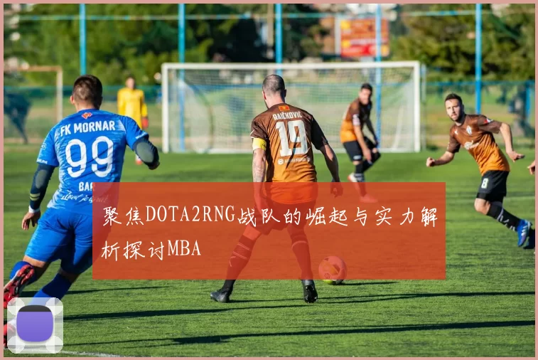聚焦DOTA2RNG战队的崛起与实力解析探讨MBA