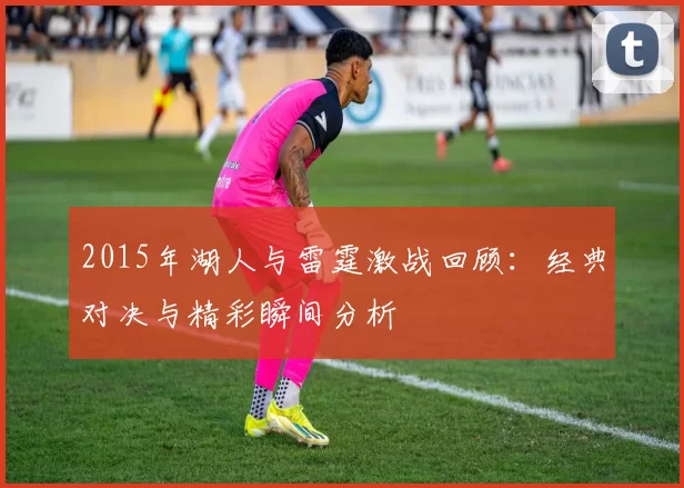 2015年湖人与雷霆激战回顾：经典对决与精彩瞬间分析