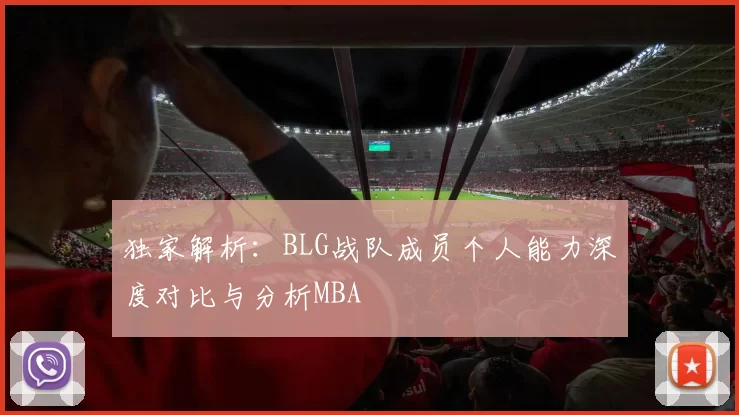 独家解析：BLG战队成员个人能力深度对比与分析MBA