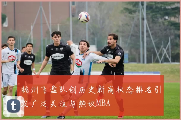 杭州飞盘队创历史新高状态排名引发广泛关注与热议MBA