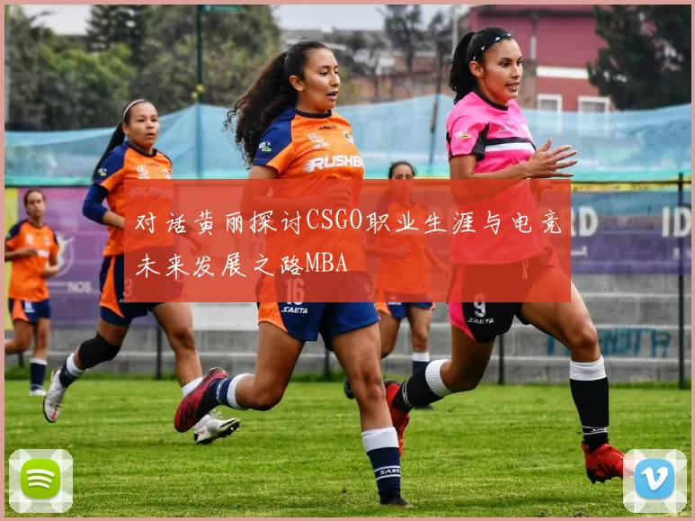 对话黄丽探讨CSGO职业生涯与电竞未来发展之路MBA