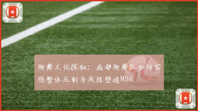 街舞文化探秘：成都街舞队如何实现整体压制与风格塑造MBA