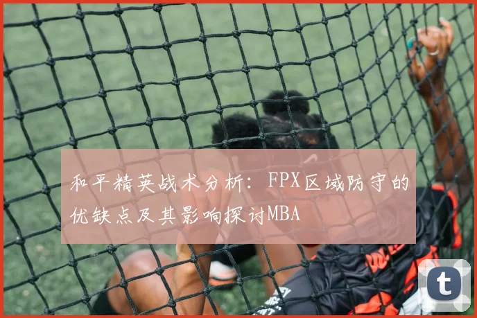 和平精英战术分析：FPX区域防守的优缺点及其影响探讨MBA