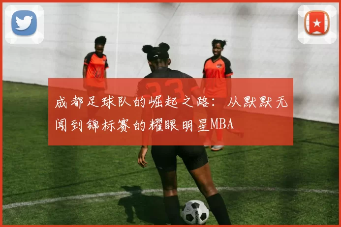 成都足球队的崛起之路：从默默无闻到锦标赛的耀眼明星MBA