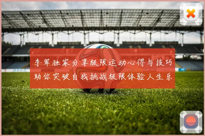 李军独家分享极限运动心得与技巧助你突破自我挑战极限体验人生乐趣MBA