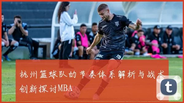 杭州篮球队的节奏体系解析与战术创新探讨MBA