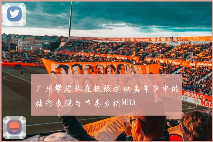 广州攀岩队在极限运动嘉年华中的精彩表现与节奏分析MBA