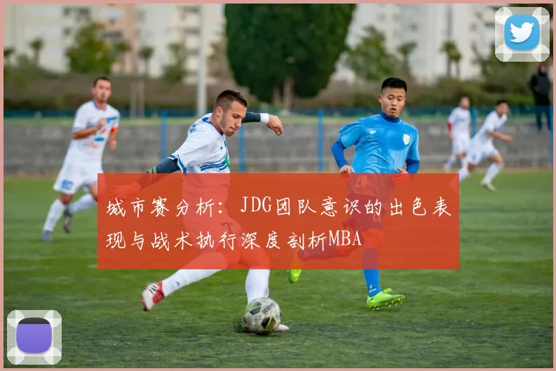 城市赛分析：JDG团队意识的出色表现与战术执行深度剖析MBA