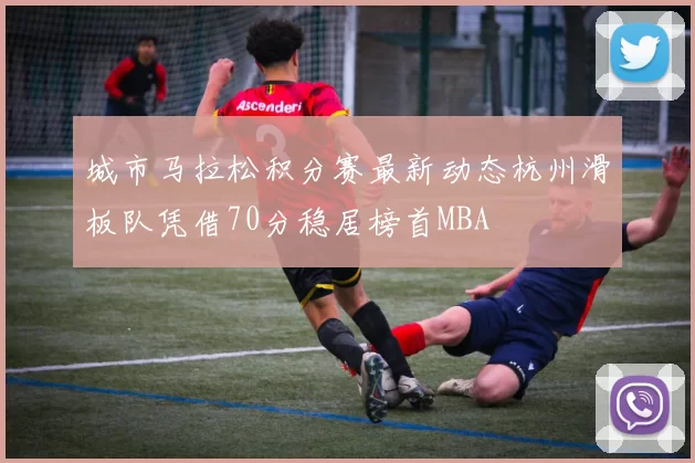 城市马拉松积分赛最新动态杭州滑板队凭借70分稳居榜首MBA