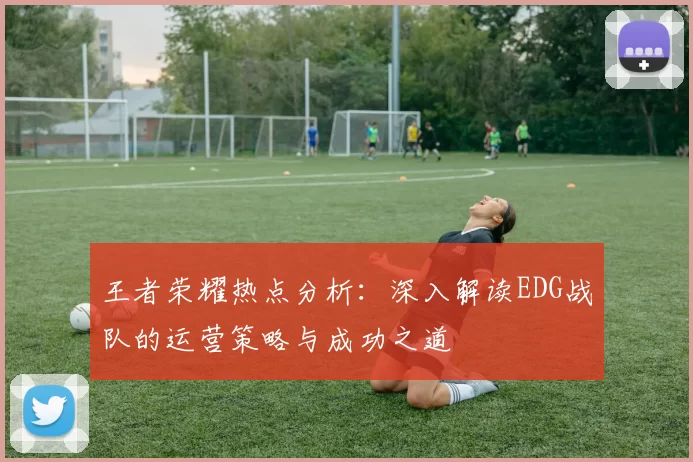 王者荣耀热点分析：深入解读EDG战队的运营策略与成功之道
