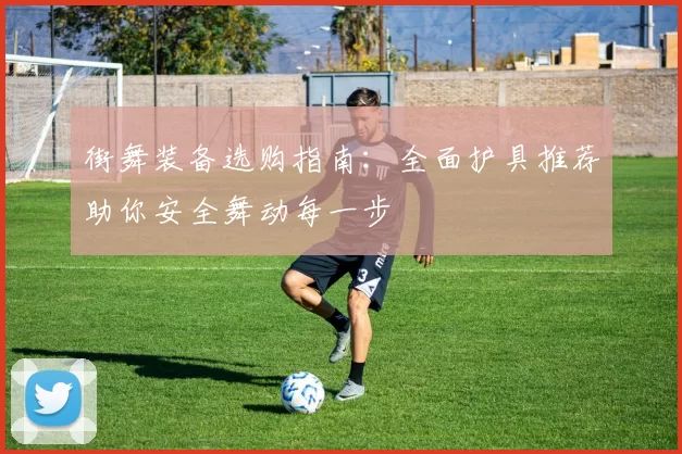街舞装备选购指南：全面护具推荐助你安全舞动每一步
