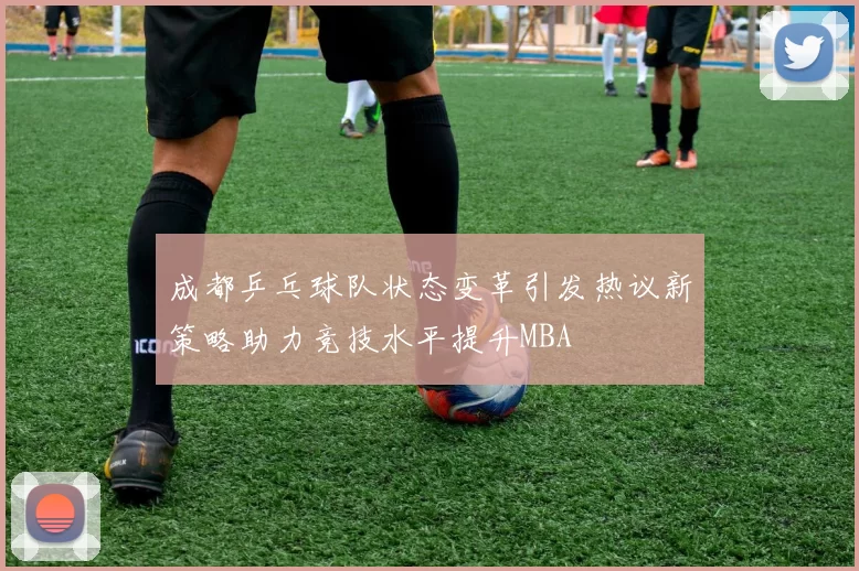 成都乒乓球队状态变革引发热议新策略助力竞技水平提升MBA