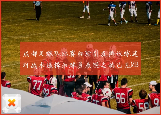成都足球队比赛经验引发热议球迷对战术选择和球员表现各执己见MBA