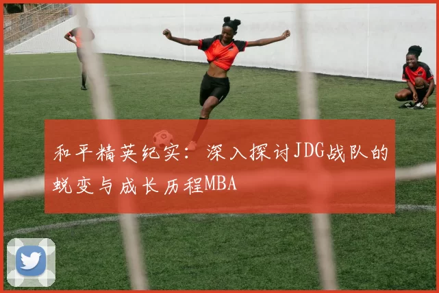 和平精英纪实：深入探讨JDG战队的蜕变与成长历程MBA
