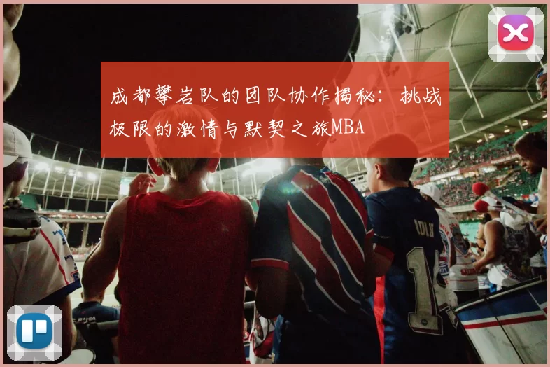 成都攀岩队的团队协作揭秘：挑战极限的激情与默契之旅MBA