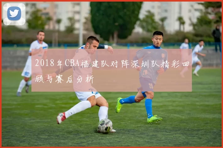 2018年CBA福建队对阵深圳队精彩回顾与赛后分析