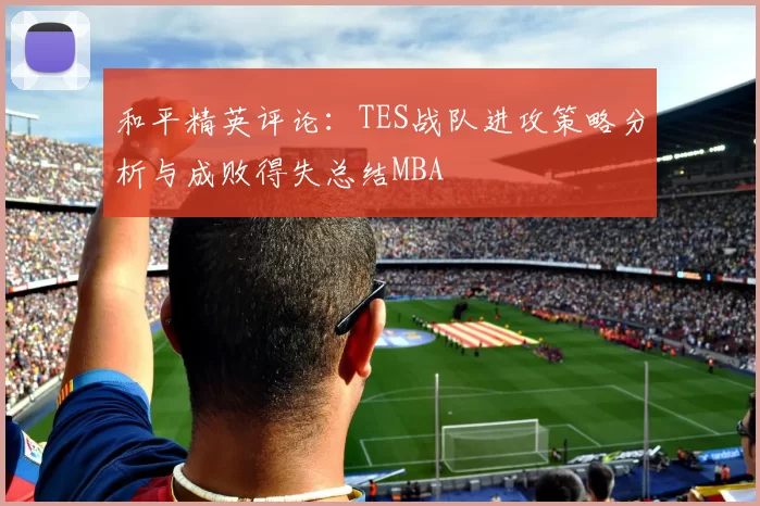 和平精英评论：TES战队进攻策略分析与成败得失总结MBA