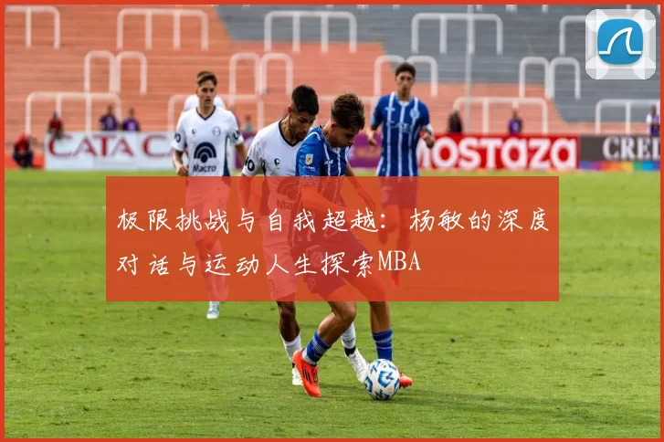 极限挑战与自我超越：杨敏的深度对话与运动人生探索MBA