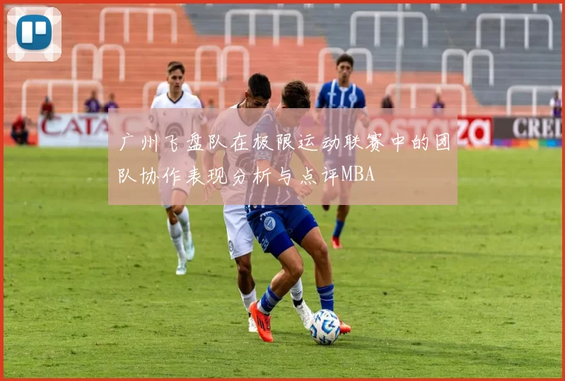 广州飞盘队在极限运动联赛中的团队协作表现分析与点评MBA