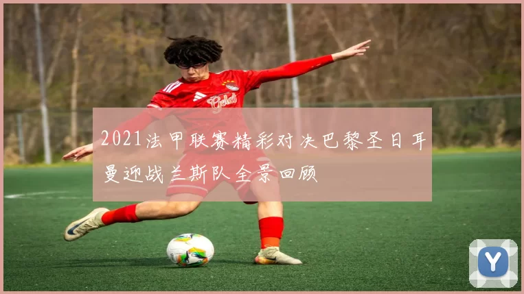 2021法甲联赛精彩对决巴黎圣日耳曼迎战兰斯队全景回顾
