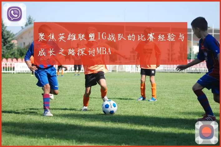 聚焦英雄联盟IG战队的比赛经验与成长之路探讨MBA