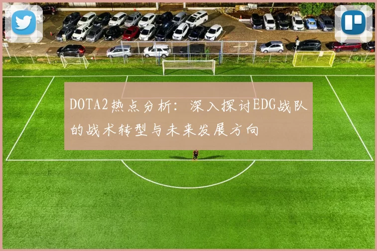 DOTA2热点分析：深入探讨EDG战队的战术转型与未来发展方向