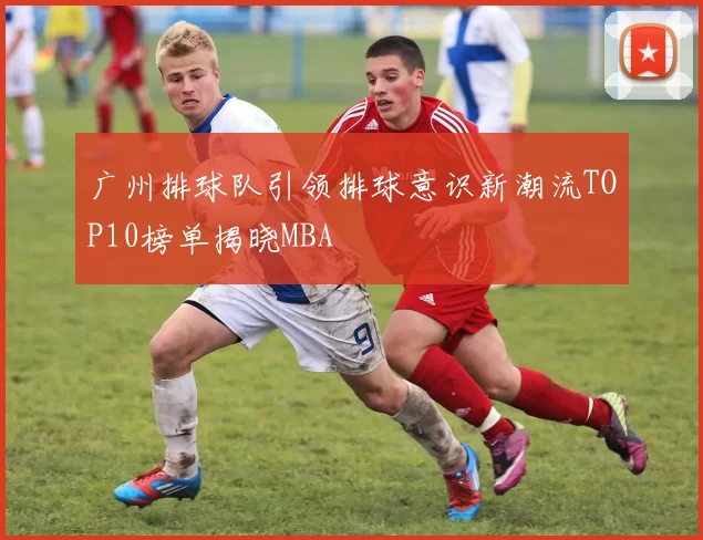 广州排球队引领排球意识新潮流TOP10榜单揭晓MBA