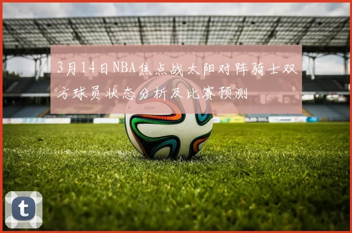 3月14日NBA焦点战太阳对阵骑士双方球员状态分析及比赛预测