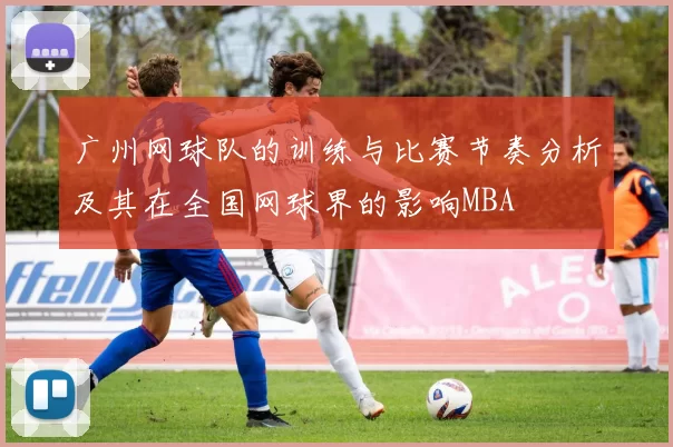 广州网球队的训练与比赛节奏分析及其在全国网球界的影响MBA