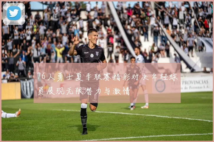 76人勇士夏季联赛精彩对决年轻球员展现无限潜力与激情