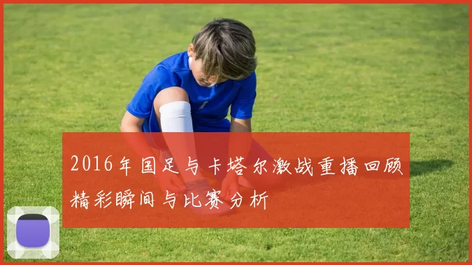 2016年国足与卡塔尔激战重播回顾精彩瞬间与比赛分析