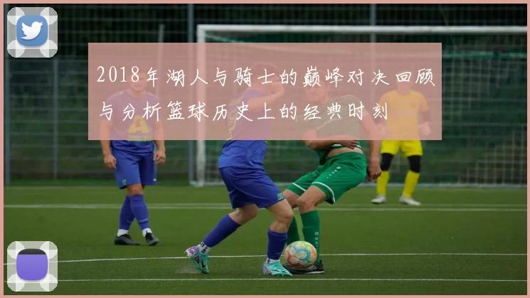 2018年湖人与骑士的巅峰对决回顾与分析篮球历史上的经典时刻