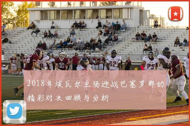 2018年埃瓦尔主场迎战巴塞罗那的精彩对决回顾与分析